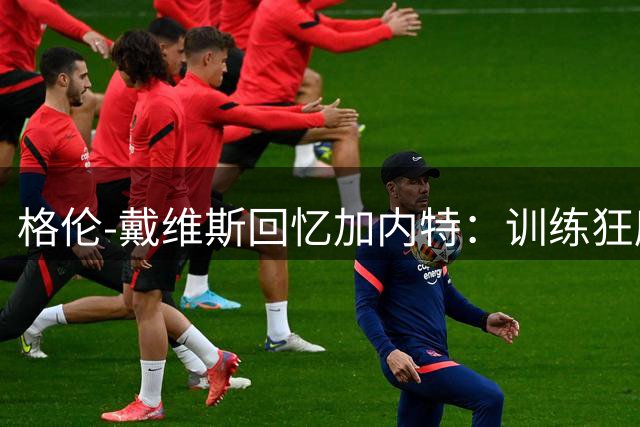 格伦-戴维斯回忆加内特：训练狂魔里弗斯都喊不停