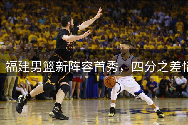 福建男篮新阵容首秀，四分之差惜败辽宁