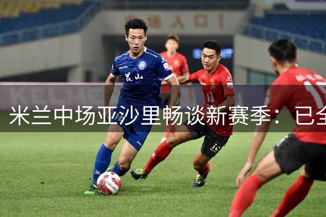 米兰中场亚沙里畅谈新赛季：已全面适应阿莫林战术体系