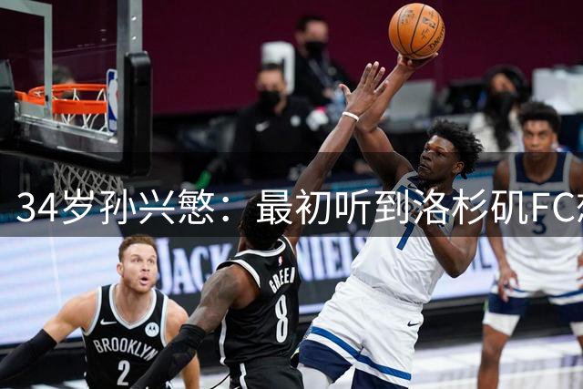 34岁孙兴慜：最初听到洛杉矶FC想签我，第一反应是"我这么老了？"